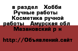  в раздел : Хобби. Ручные работы » Косметика ручной работы . Амурская обл.,Мазановский р-н